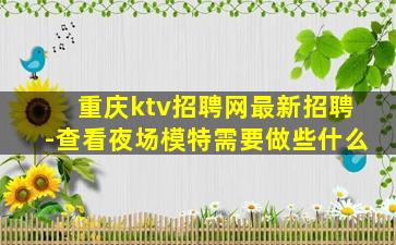 重庆ktv招聘网最新招聘-查看夜场模特需要做些什么